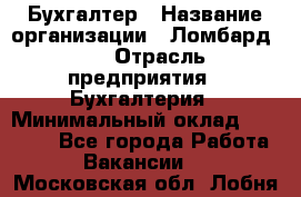 Бухгалтер › Название организации ­ Ломбард №1 › Отрасль предприятия ­ Бухгалтерия › Минимальный оклад ­ 11 000 - Все города Работа » Вакансии   . Московская обл.,Лобня г.
